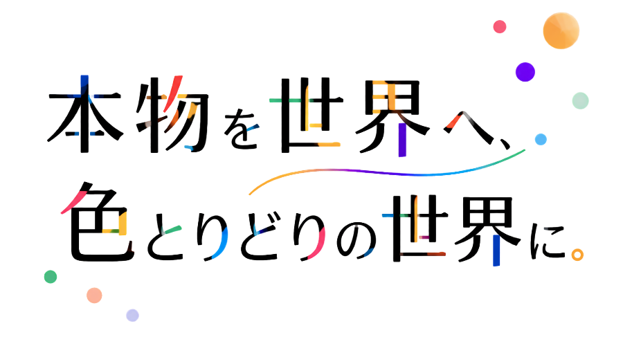 本物を世界へ、色とりどりの世界に。